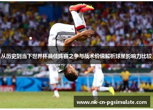 从历史到当下世界杯最佳阵容之争与战术价值解析球星影响力比较 从历史到当下世界杯最佳阵容之争与战术价值解析球星影响力比较