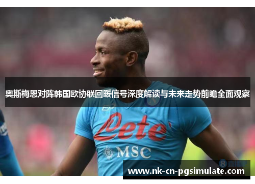 奥斯梅恩对阵韩国欧协联回暖信号深度解读与未来走势前瞻全面观察 奥斯梅恩对阵韩国欧协联回暖信号深度解读与未来走势前瞻全面观察