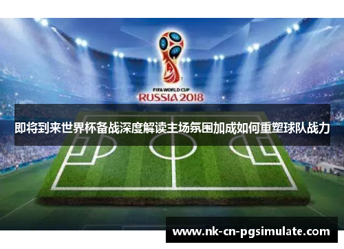 即将到来世界杯备战深度解读主场氛围加成如何重塑球队战力 即将到来世界杯备战深度解读主场氛围加成如何重塑球队战力