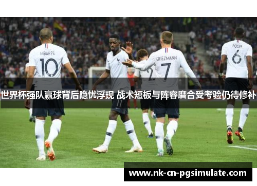 世界杯强队赢球背后隐忧浮现 战术短板与阵容磨合受考验仍待修补