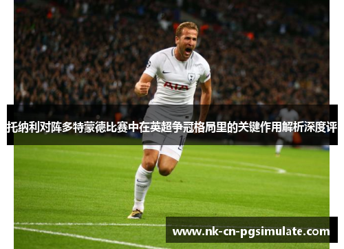 托纳利对阵多特蒙德比赛中在英超争冠格局里的关键作用解析深度评