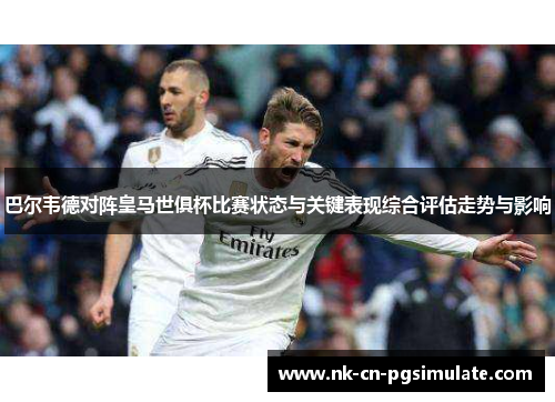 巴尔韦德对阵皇马世俱杯比赛状态与关键表现综合评估走势与影响 巴尔韦德对阵皇马世俱杯比赛状态与关键表现综合评估走势与影响