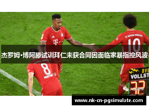 杰罗姆·博阿滕试训拜仁未获合同因面临家暴指控风波