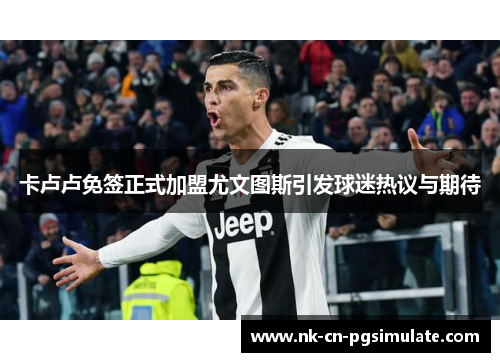 卡卢卢免签正式加盟尤文图斯引发球迷热议与期待 卡卢卢免签正式加盟尤文图斯引发球迷热议与期待