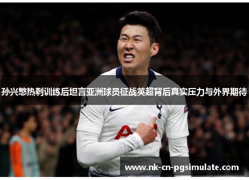孙兴慜热刺训练后坦言亚洲球员征战英超背后真实压力与外界期待 孙兴慜热刺训练后坦言亚洲球员征战英超背后真实压力与外界期待