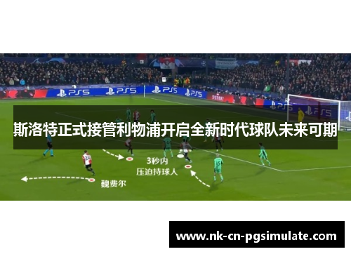 斯洛特正式接管利物浦开启全新时代球队未来可期 斯洛特正式接管利物浦开启全新时代球队未来可期
