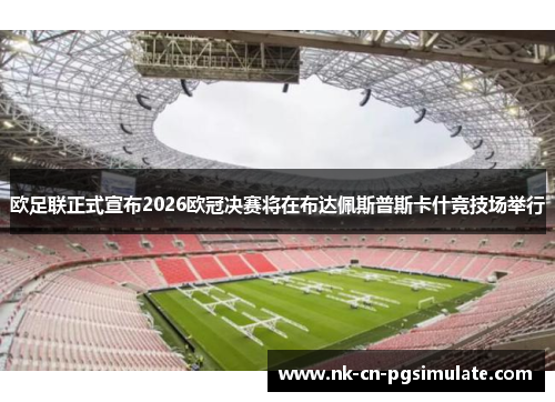 欧足联正式宣布2026欧冠决赛将在布达佩斯普斯卡什竞技场举行 欧足联正式宣布2026欧冠决赛将在布达佩斯普斯卡什竞技场举行
