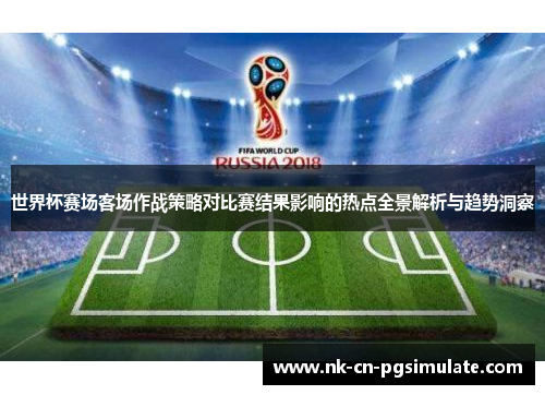 世界杯赛场客场作战策略对比赛结果影响的热点全景解析与趋势洞察 世界杯赛场客场作战策略对比赛结果影响的热点全景解析与趋势洞察